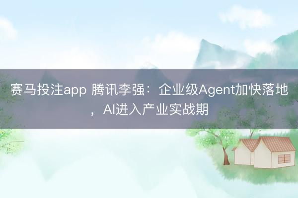 赛马投注app 腾讯李强：企业级Agent加快落地，AI进入产业实战期