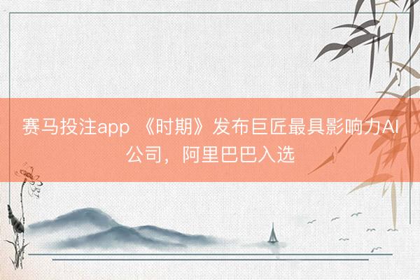 赛马投注app 《时期》发布巨匠最具影响力AI公司，阿里巴巴入选