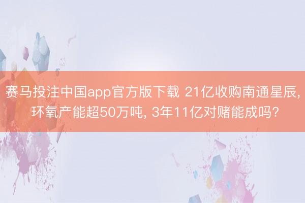 赛马投注中国app官方版下载 21亿收购南通星辰， 环氧产能超50万吨， 3年11亿对赌能成吗?