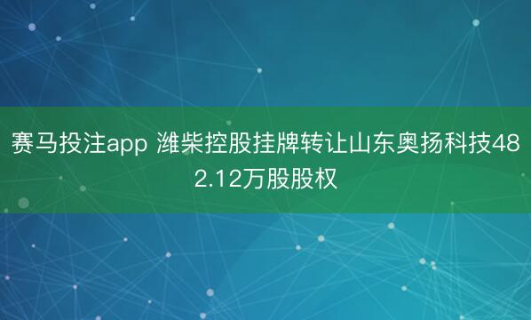 赛马投注app 潍柴控股挂牌转让山东奥扬科技482.12万股股权