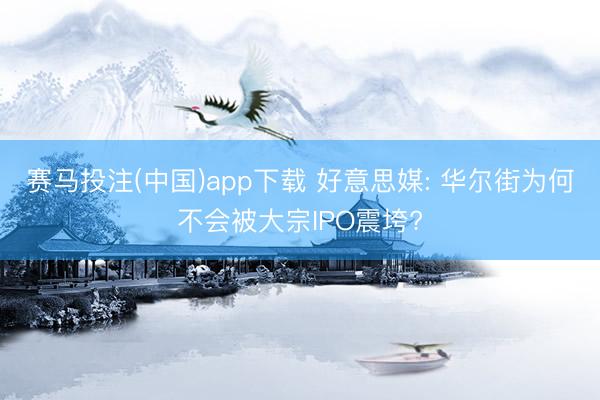 赛马投注(中国)app下载 好意思媒: 华尔街为何不会被大宗IPO震垮?