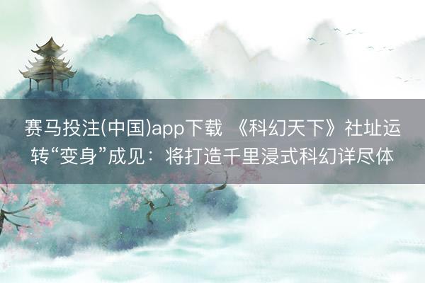 赛马投注(中国)app下载 《科幻天下》社址运转“变身”成见：将打造千里浸式科幻详尽体