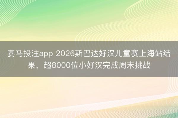 赛马投注app 2026斯巴达好汉儿童赛上海站结果，超8000位小好汉完成周末挑战