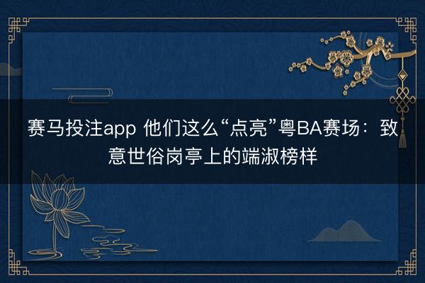 赛马投注app 他们这么“点亮”粤BA赛场:致意世俗岗亭上的端淑榜样
