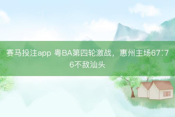 赛马投注app 粤BA第四轮激战,惠州主场67∶76不敌汕头