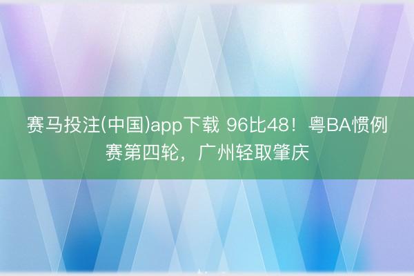 赛马投注(中国)app下载 96比48!粤BA惯例赛第四轮,广州轻取肇庆