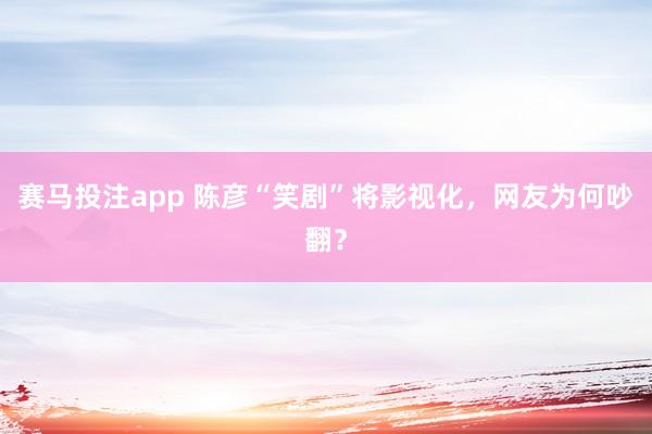 赛马投注app 陈彦“笑剧”将影视化,网友为何吵翻?