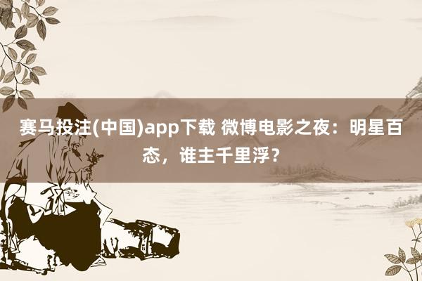 赛马投注(中国)app下载 微博电影之夜：明星百态，谁主千里浮？