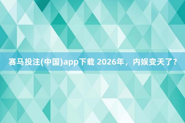 赛马投注(中国)app下载 2026年，内娱变天了？