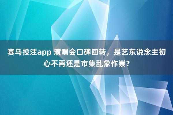赛马投注app 演唱会口碑回转，是艺东说念主初心不再还是市集乱象作祟？