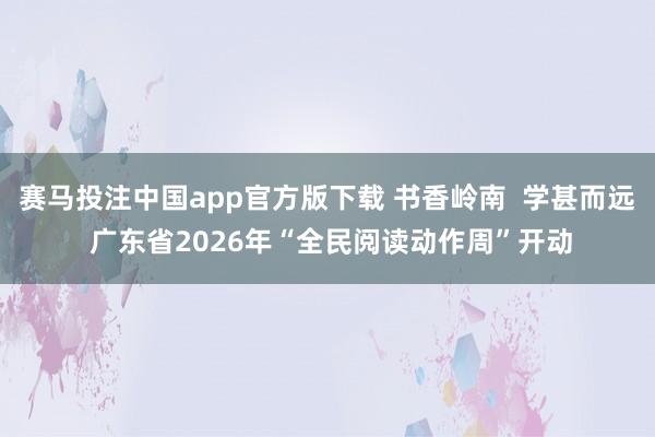 赛马投注中国app官方版下载 书香岭南  学甚而远 广东省2026年“全民阅读动作周”开动