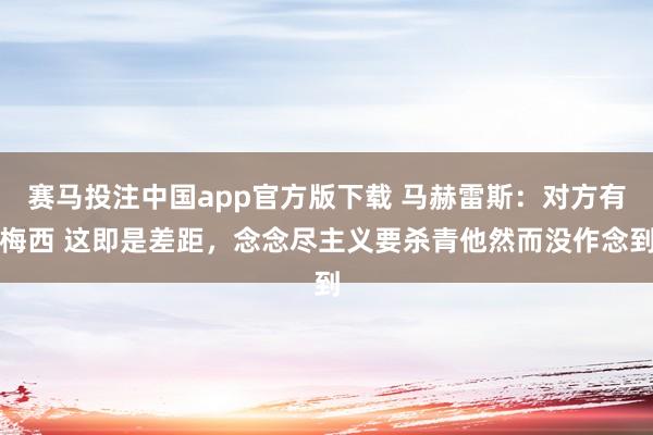 赛马投注中国app官方版下载 马赫雷斯：对方有梅西 这即是差距，念念尽主义要杀青他然而没作念到