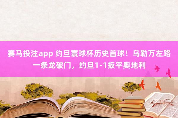 赛马投注app 约旦寰球杯历史首球！乌勒万左路一条龙破门，约旦1-1扳平奥地利