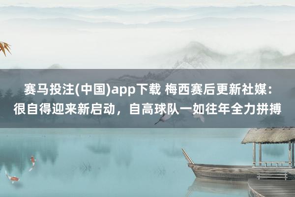赛马投注(中国)app下载 梅西赛后更新社媒：很自得迎来新启动，自高球队一如往年全力拼搏