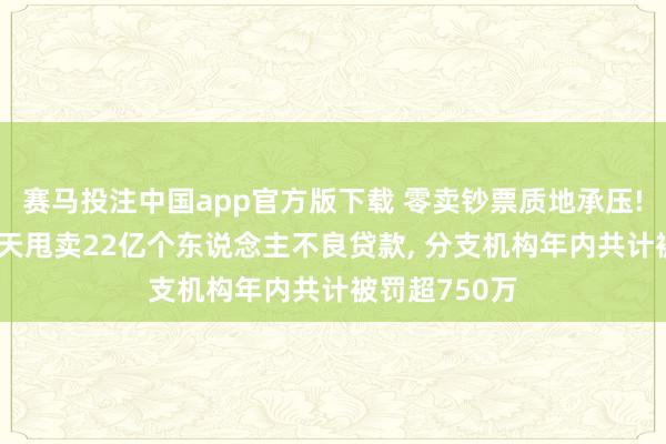 赛马投注中国app官方版下载 零卖钞票质地承压! 浙商银行两天甩卖22亿个东说念主不良贷款, 分支机构年内共计被罚超750万