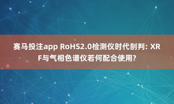赛马投注app RoHS2.0检测仪时代剖判: XRF与气相色谱仪若何配合使用?