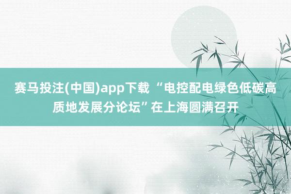 赛马投注(中国)app下载 “电控配电绿色低碳高质地发展分论坛”在上海圆满召开