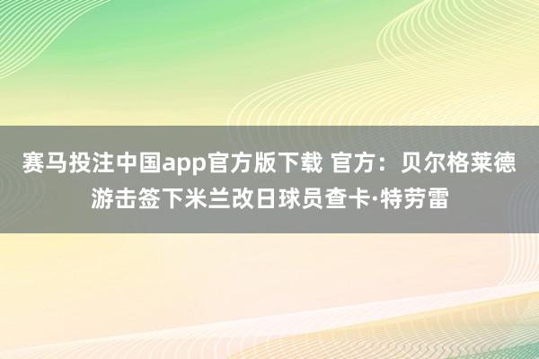 赛马投注中国app官方版下载 官方:贝尔格莱德游击签下米兰改日球员查卡·特劳雷