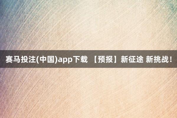 赛马投注(中国)app下载 【预报】新征途 新挑战！