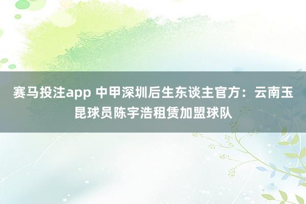 赛马投注app 中甲深圳后生东谈主官方:云南玉昆球员陈宇浩租赁加盟球队