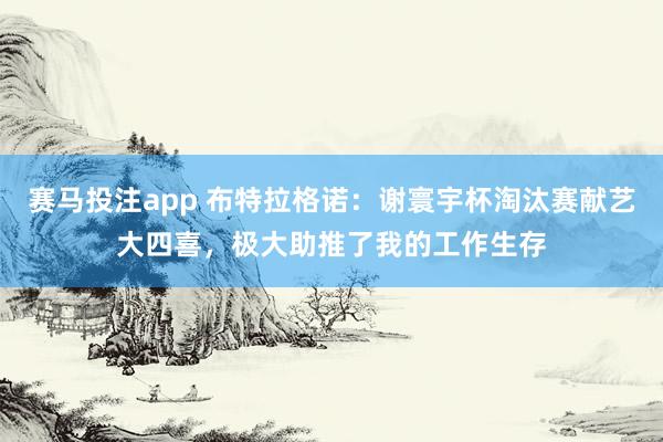 赛马投注app 布特拉格诺:谢寰宇杯淘汰赛献艺大四喜,极大助推了我的工作生存